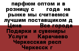 парфюм оптом и в розницу с 2008 года, на рынке мы считаемся лучшим поставщиком д › Цена ­ 900 - Все города Подарки и сувениры » Услуги   . Карачаево-Черкесская респ.,Черкесск г.